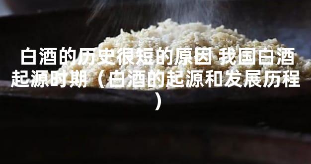 白酒的历史很短的原因 我国白酒起源时期（白酒的起源和发展历程）